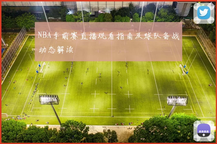 NBA季前赛直播观看指南及球队备战动态解读