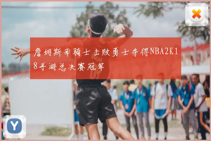 詹姆斯率骑士击败勇士夺得NBA2K18手游总决赛冠军