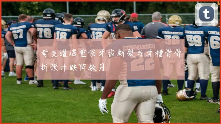 奇克遭遇重伤牙齿断裂与牙槽骨骨折预计缺阵数月
