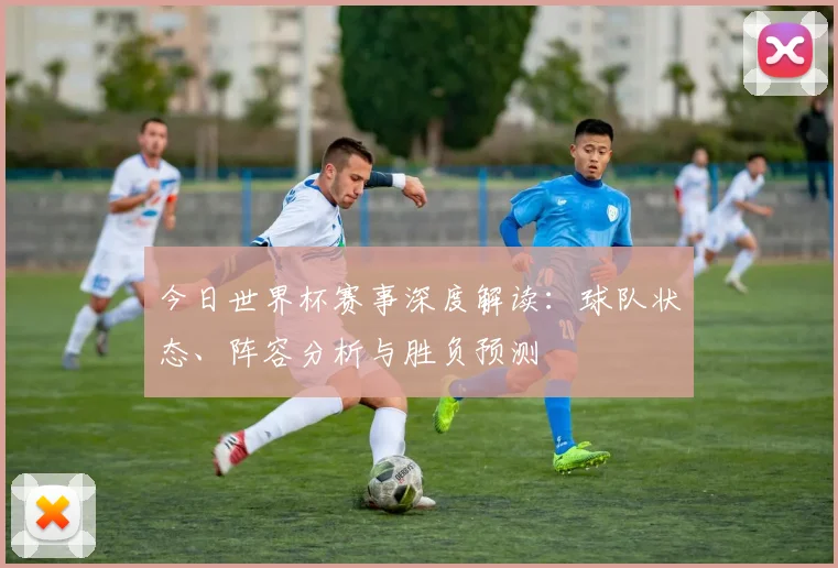 今日世界杯赛事深度解读：球队状态、阵容分析与胜负预测