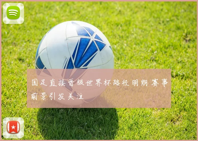 国足直接晋级世界杯路径明朗 赛事前景引发关注