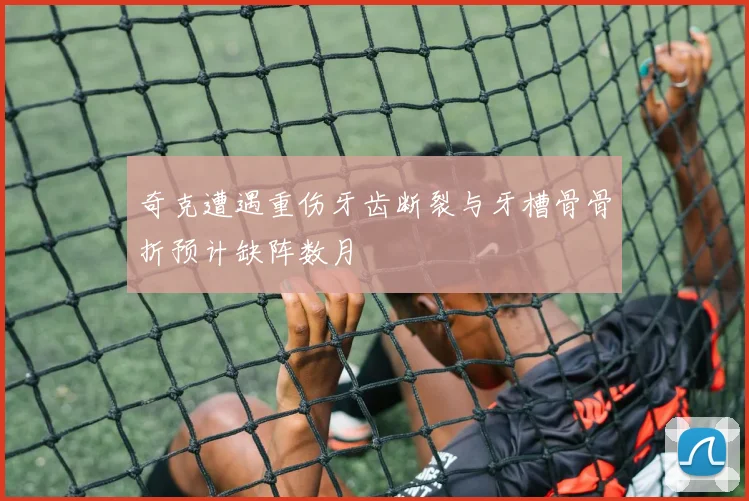 奇克遭遇重伤牙齿断裂与牙槽骨骨折预计缺阵数月