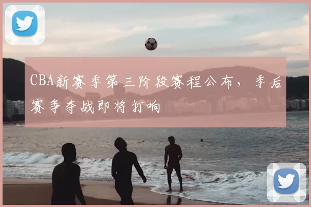 CBA新赛季第三阶段赛程公布，季后赛争夺战即将打响