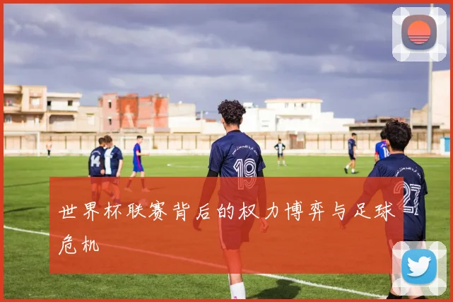 世界杯联赛背后的权力博弈与足球危机