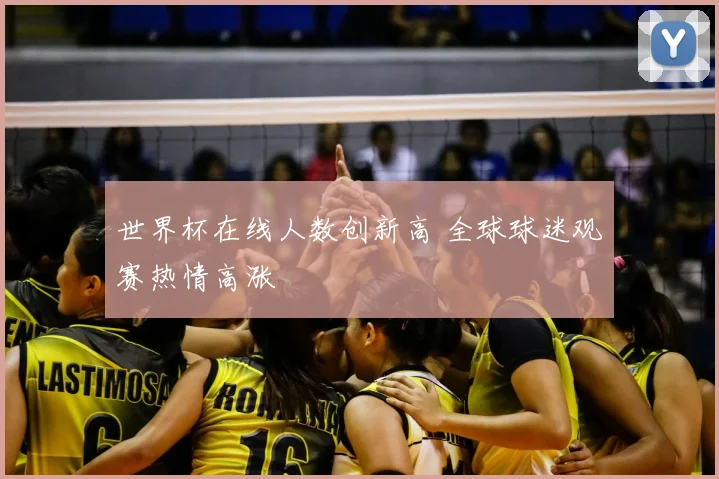 世界杯在线人数创新高 全球球迷观赛热情高涨