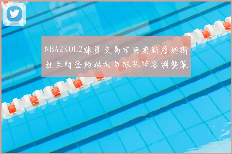 NBA2KOL2球员交易市场更新詹姆斯杜兰特签约动向与球队阵容调整策略