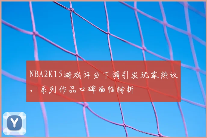 NBA2K15游戏评分下调引发玩家热议，系列作品口碑面临转折