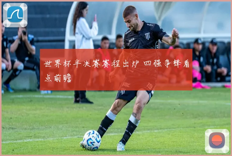 世界杯半决赛赛程出炉 四强争锋看点前瞻