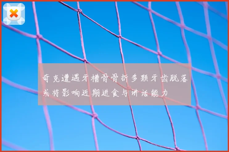 奇克遭遇牙槽骨骨折多颗牙齿脱落或将影响近期进食与讲话能力