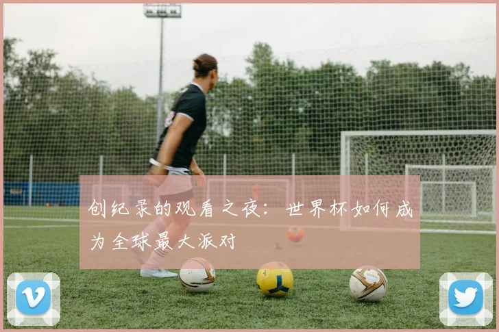 创纪录的观看之夜：世界杯如何成为全球最大派对