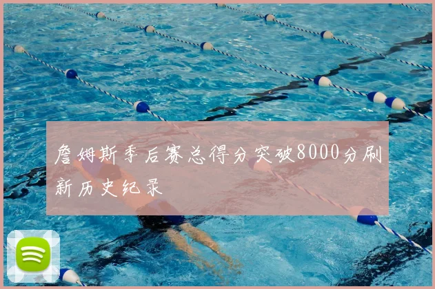 詹姆斯季后赛总得分突破8000分刷新历史纪录