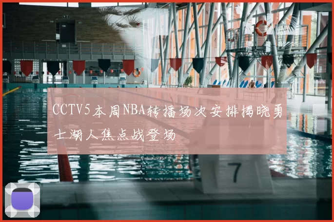 CCTV5本周NBA转播场次安排揭晓勇士湖人焦点战登场