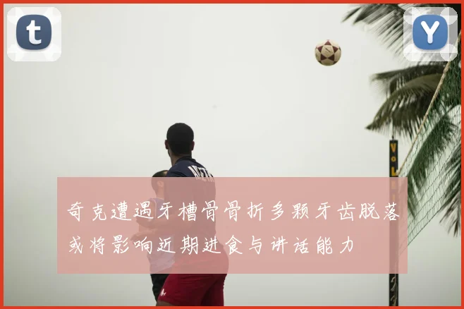 奇克遭遇牙槽骨骨折多颗牙齿脱落或将影响近期进食与讲话能力