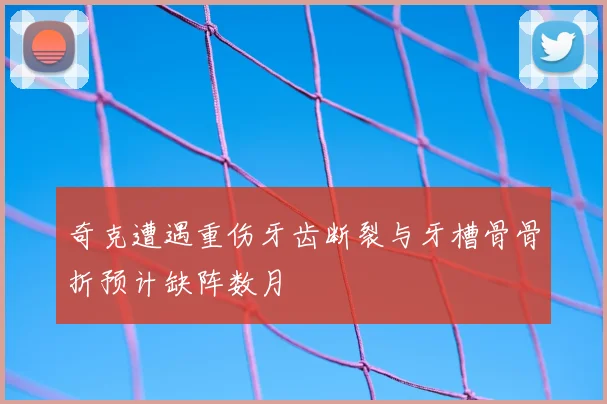 奇克遭遇重伤牙齿断裂与牙槽骨骨折预计缺阵数月