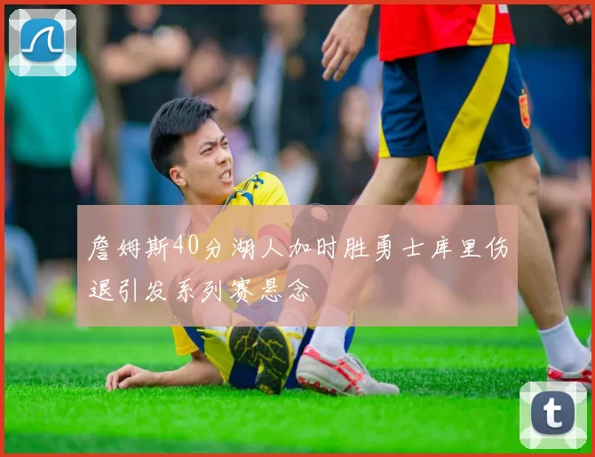 詹姆斯40分湖人加时胜勇士库里伤退引发系列赛悬念