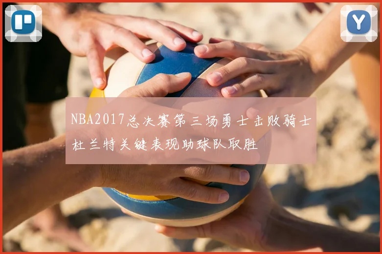 NBA2017总决赛第三场勇士击败骑士杜兰特关键表现助球队取胜
