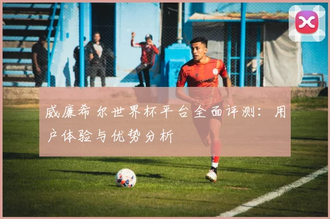 威廉希尔世界杯平台全面评测：用户体验与优势分析