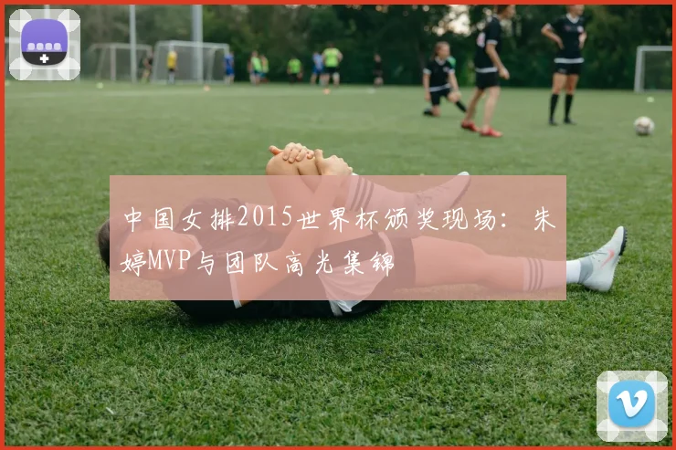 中国女排2015世界杯颁奖现场:朱婷MVP与团队高光集锦