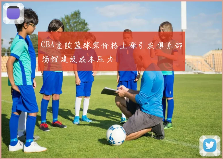 CBA金陵篮球架价格上涨引发俱乐部场馆建设成本压力
