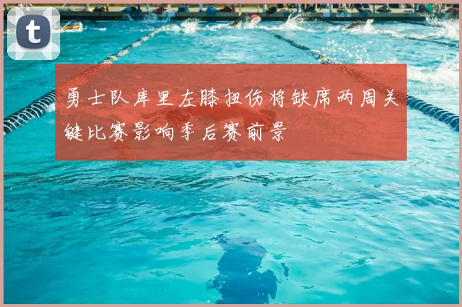 勇士队库里左膝扭伤将缺席两周关键比赛影响季后赛前景