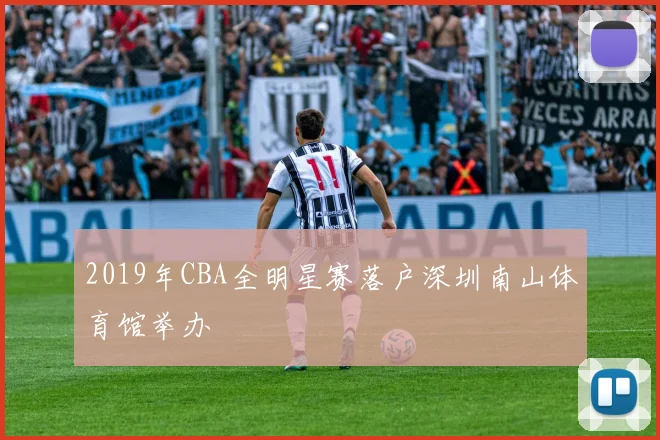 2019年CBA全明星赛落户深圳南山体育馆举办