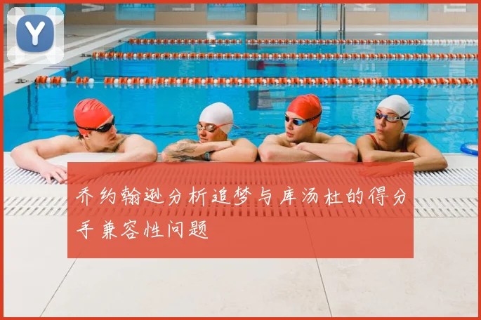 乔约翰逊分析追梦与库汤杜的得分手兼容性问题