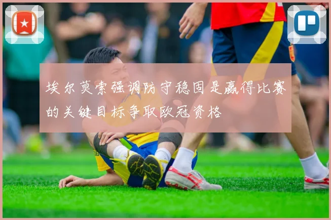埃尔莫索强调防守稳固是赢得比赛的关键目标争取欧冠资格