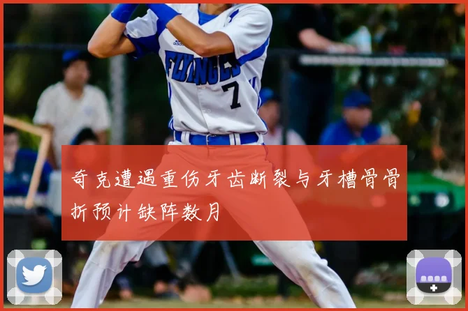 奇克遭遇重伤牙齿断裂与牙槽骨骨折预计缺阵数月