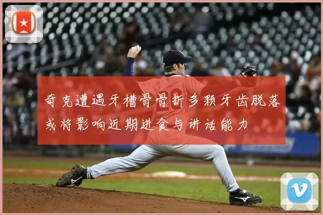 奇克遭遇牙槽骨骨折多颗牙齿脱落或将影响近期进食与讲话能力