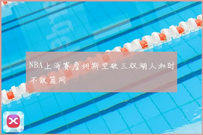 NBA上海赛詹姆斯空砍三双湖人加时不敌篮网