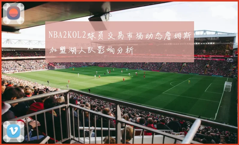 NBA2KOL2球员交易市场动态詹姆斯加盟湖人队影响分析