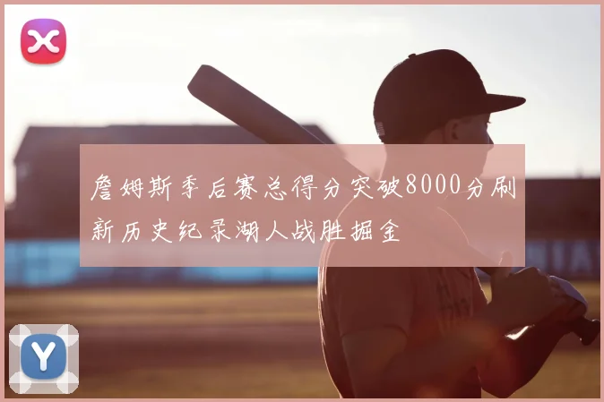 詹姆斯季后赛总得分突破8000分刷新历史纪录湖人战胜掘金