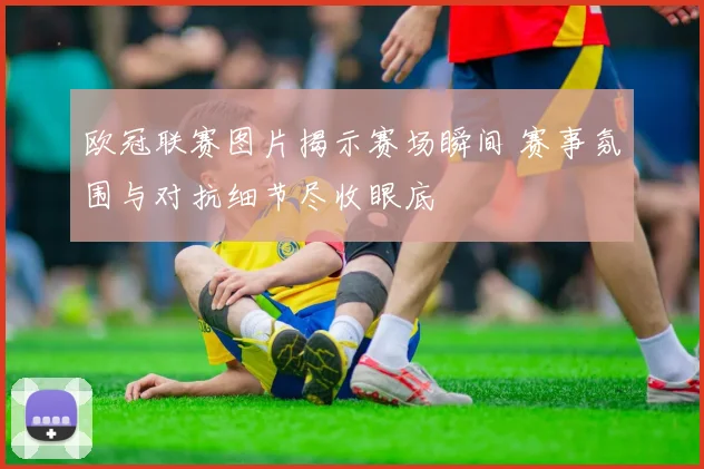欧冠联赛图片揭示赛场瞬间 赛事氛围与对抗细节尽收眼底