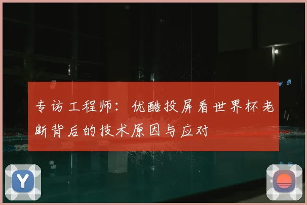 专访工程师：优酷投屏看世界杯老断背后的技术原因与应对