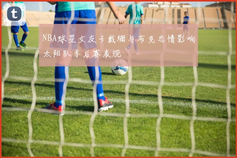 NBA球星女友卡戴珊与布克恋情影响太阳队季后赛表现