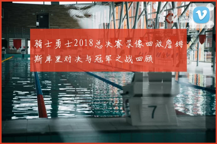 骑士勇士2018总决赛录像回放詹姆斯库里对决与冠军之战回顾