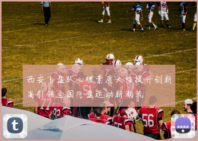 西安飞盘队心理素质大幅提升创新高引领全国飞盘运动新潮流