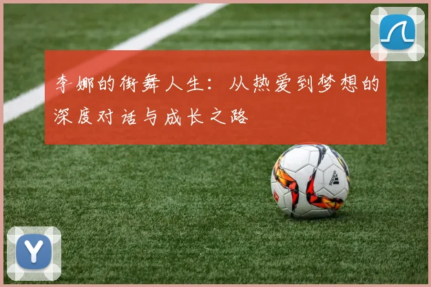 李娜的街舞人生：从热爱到梦想的深度对话与成长之路