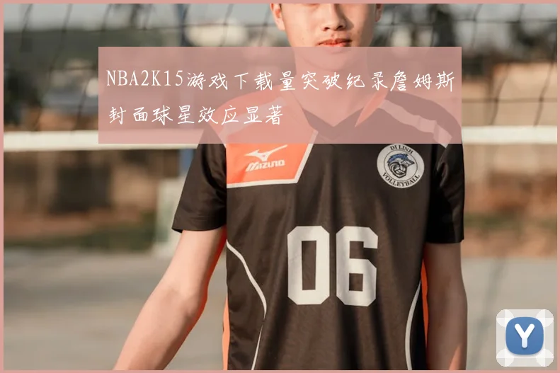 NBA2K15游戏下载量突破纪录詹姆斯封面球星效应显著