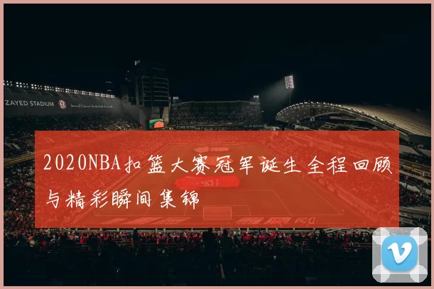 2020NBA扣篮大赛冠军诞生全程回顾与精彩瞬间集锦