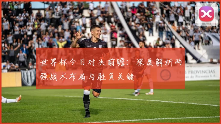 世界杯今日对决前瞻:深度解析两强战术布局与胜负关键