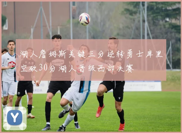 湖人詹姆斯关键三分逆转勇士库里空砍30分湖人晋级西部决赛