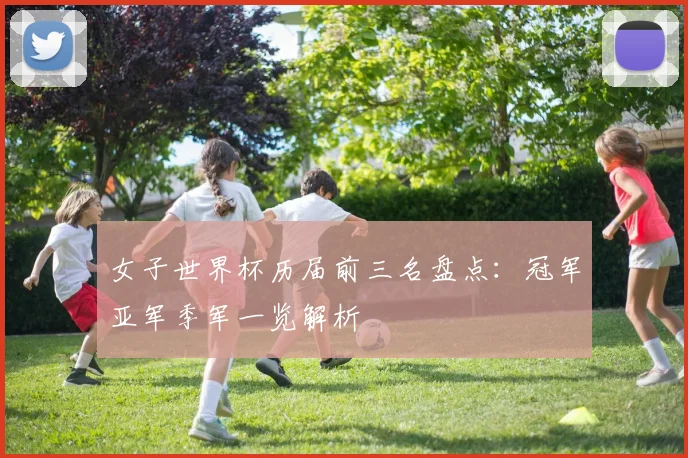 女子世界杯历届前三名盘点：冠军亚军季军一览解析