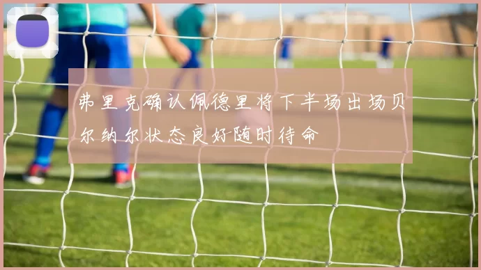 弗里克确认佩德里将下半场出场贝尔纳尔状态良好随时待命