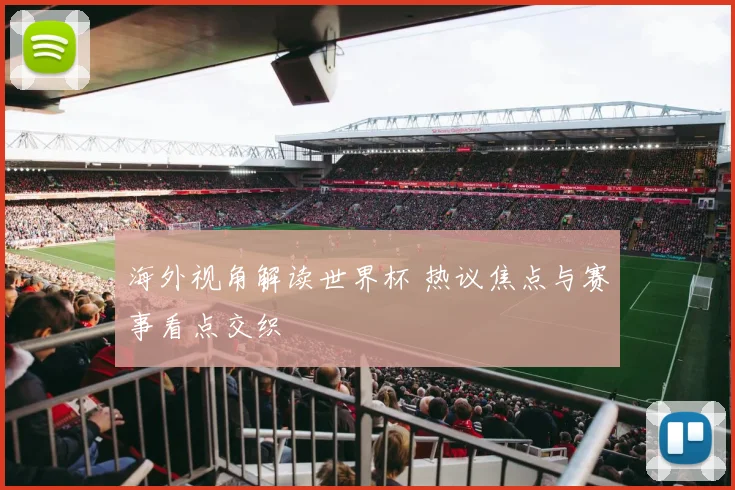 海外视角解读世界杯 热议焦点与赛事看点交织