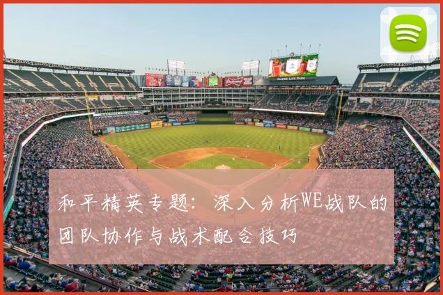 和平精英专题:深入分析WE战队的团队协作与战术配合技巧