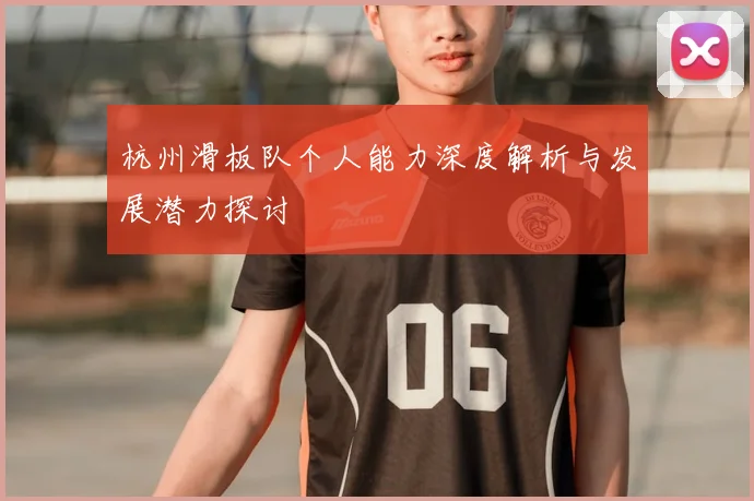杭州滑板队个人能力深度解析与发展潜力探讨