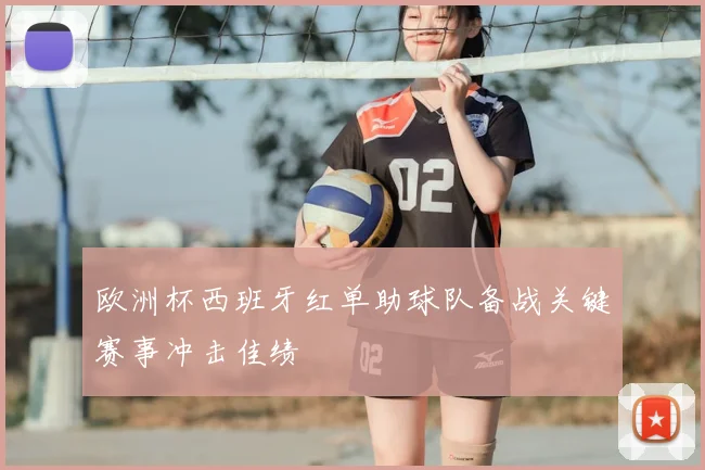 欧洲杯西班牙红单助球队备战关键赛事冲击佳绩