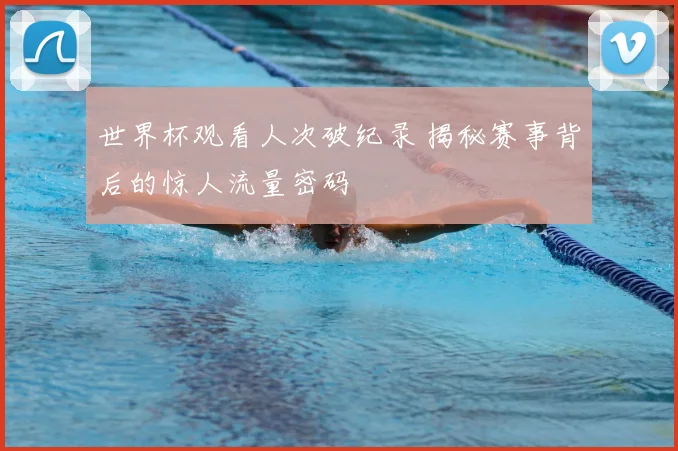 世界杯观看人次破纪录 揭秘赛事背后的惊人流量密码