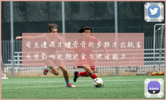 奇克遭遇牙槽骨骨折多颗牙齿脱落或将影响近期进食与讲话能力